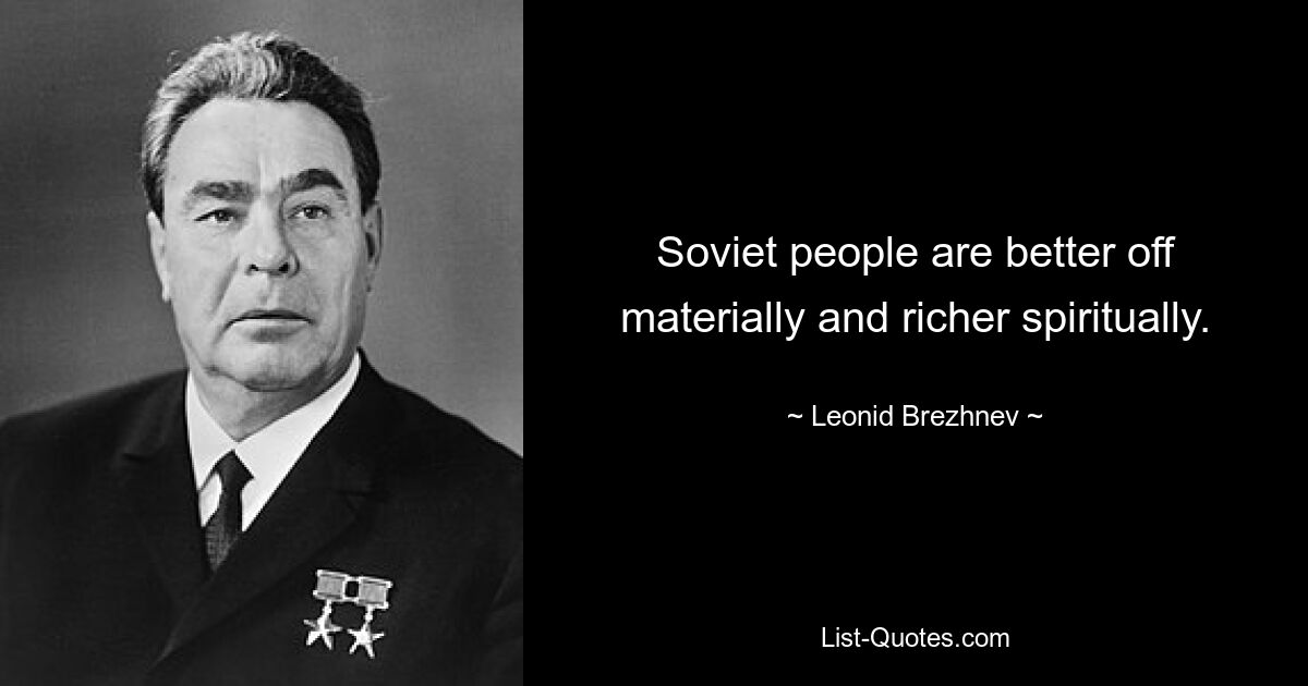 Soviet people are better off materially and richer spiritually. — © Leonid Brezhnev