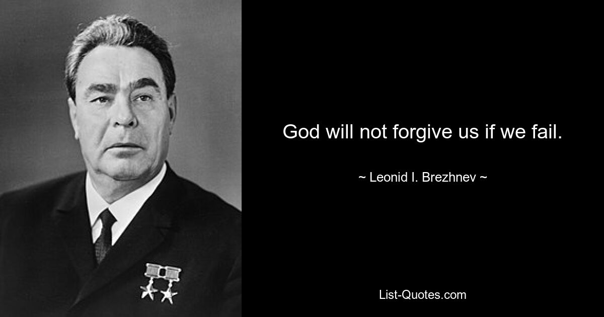 God will not forgive us if we fail. — © Leonid I. Brezhnev