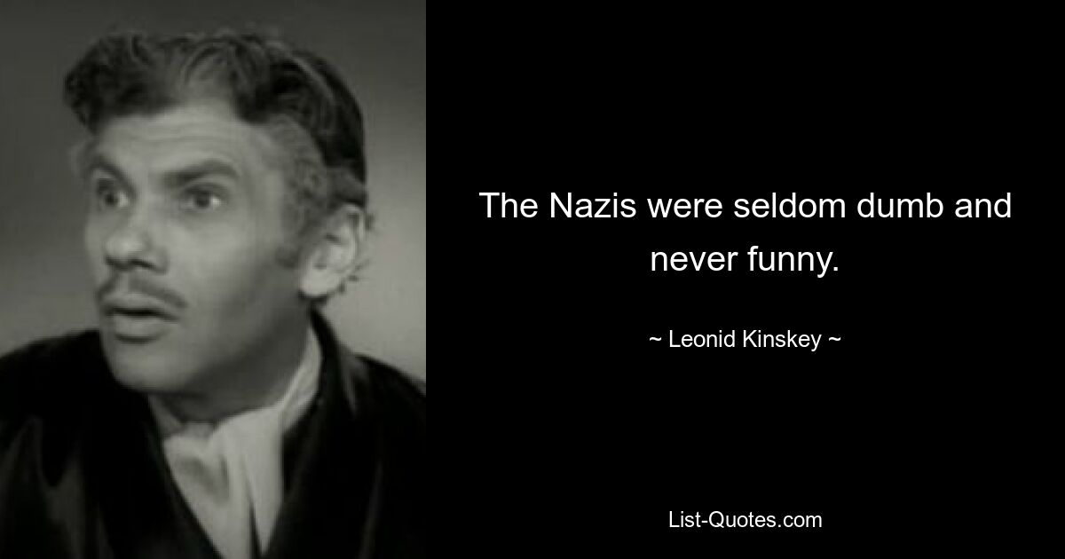 The Nazis were seldom dumb and never funny. — © Leonid Kinskey