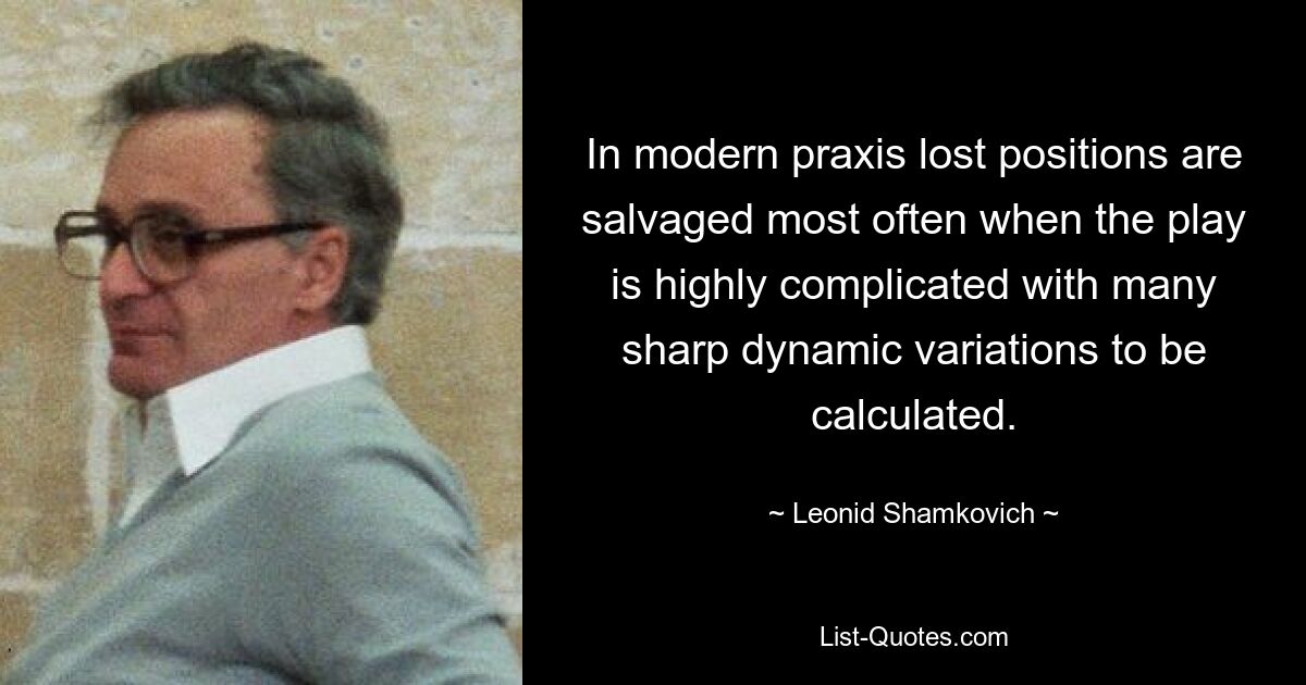 In modern praxis lost positions are salvaged most often when the play is highly complicated with many sharp dynamic variations to be calculated. — © Leonid Shamkovich