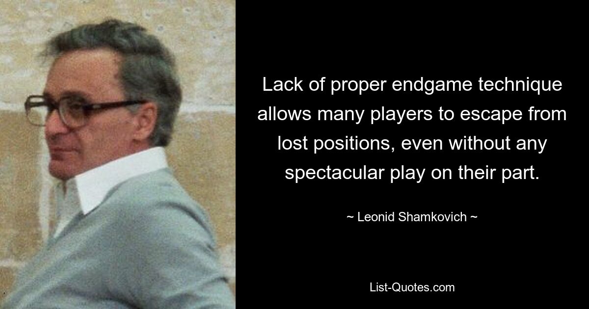 Lack of proper endgame technique allows many players to escape from lost positions, even without any spectacular play on their part. — © Leonid Shamkovich