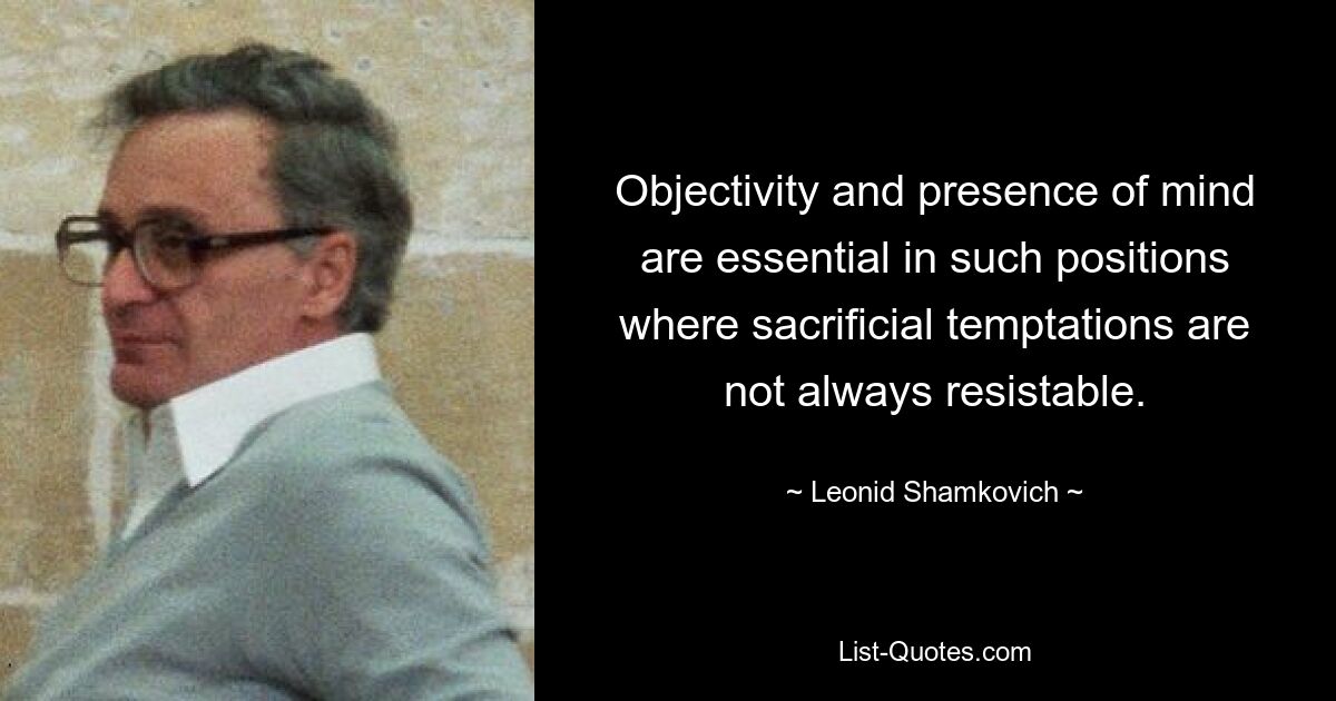 Objectivity and presence of mind are essential in such positions where sacrificial temptations are not always resistable. — © Leonid Shamkovich