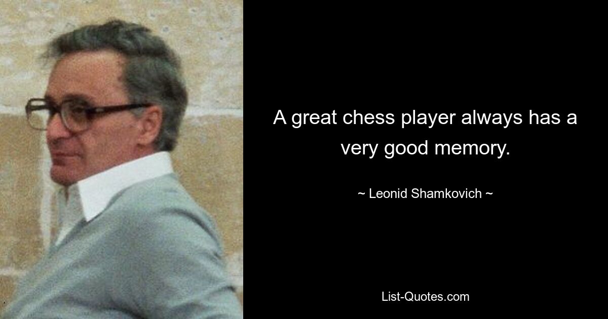 A great chess player always has a very good memory. — © Leonid Shamkovich