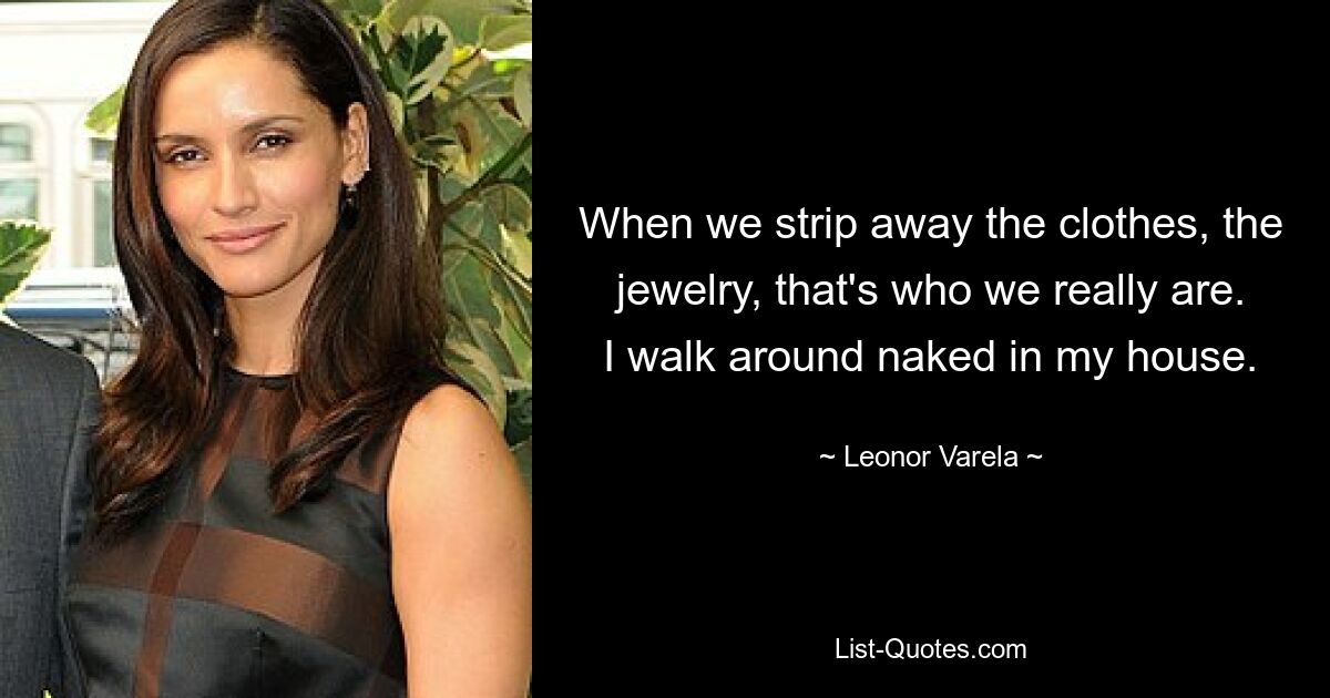 When we strip away the clothes, the jewelry, that's who we really are. I walk around naked in my house. — © Leonor Varela