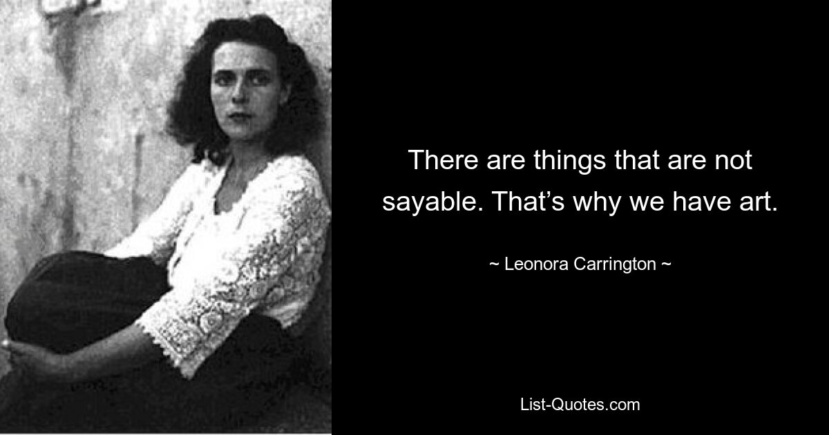 There are things that are not sayable. That’s why we have art. — © Leonora Carrington