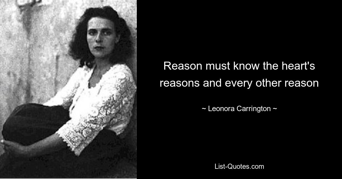 Reason must know the heart's reasons and every other reason — © Leonora Carrington