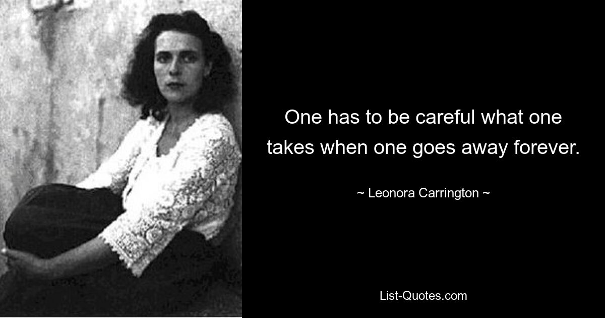 One has to be careful what one takes when one goes away forever. — © Leonora Carrington