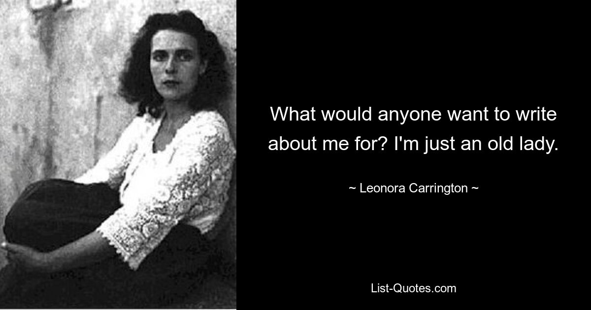 What would anyone want to write about me for? I'm just an old lady. — © Leonora Carrington