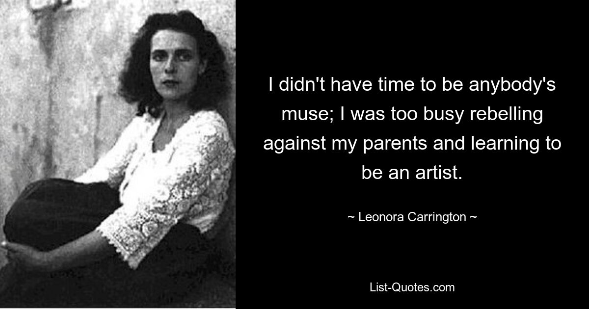 I didn't have time to be anybody's muse; I was too busy rebelling against my parents and learning to be an artist. — © Leonora Carrington