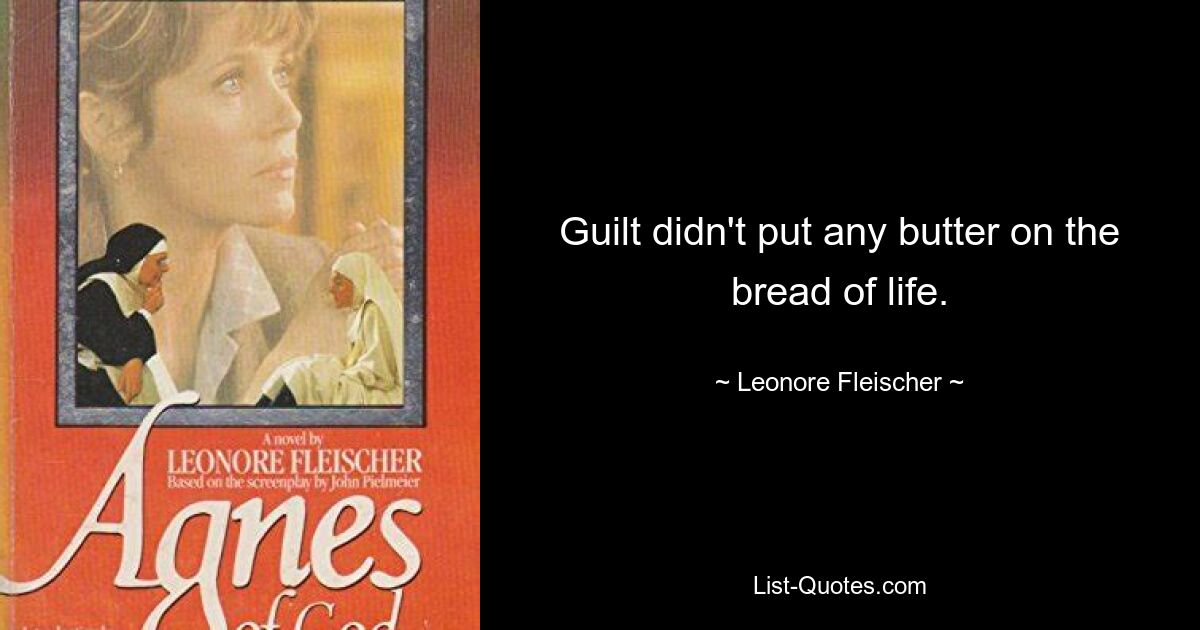 Guilt didn't put any butter on the bread of life. — © Leonore Fleischer