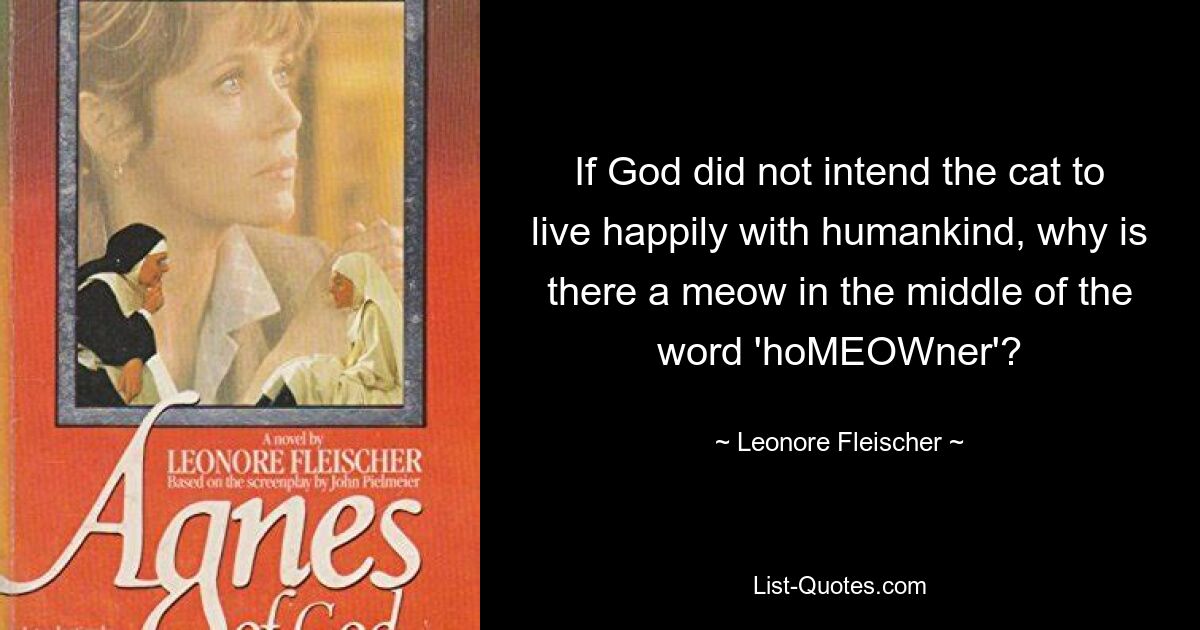 If God did not intend the cat to live happily with humankind, why is there a meow in the middle of the word 'hoMEOWner'? — © Leonore Fleischer