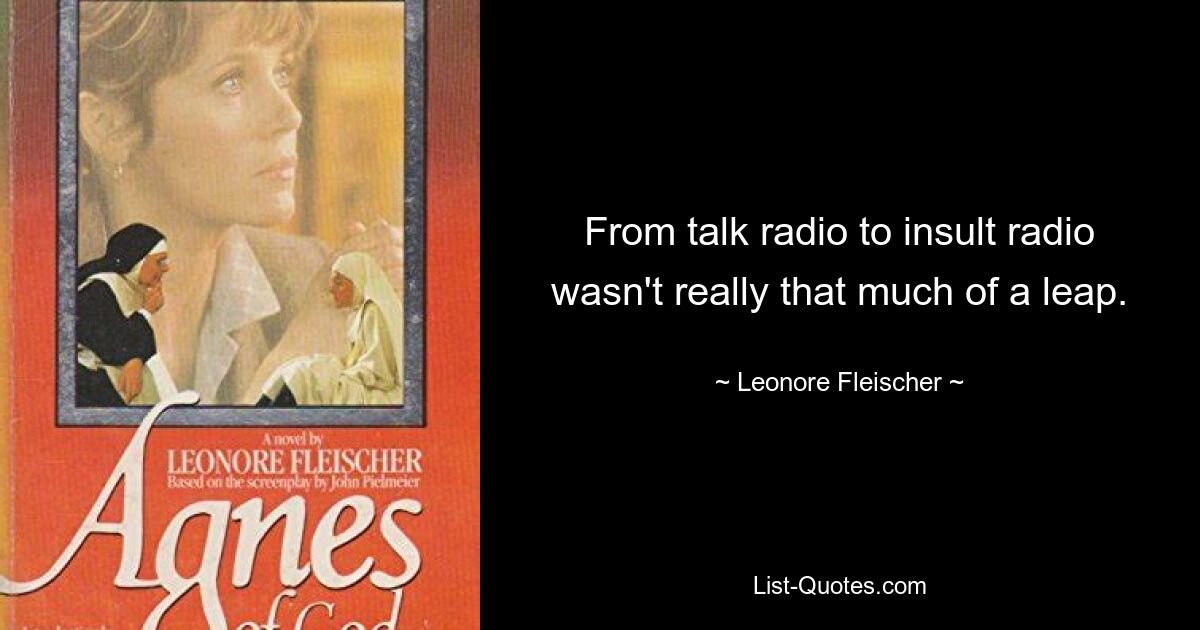 From talk radio to insult radio wasn't really that much of a leap. — © Leonore Fleischer