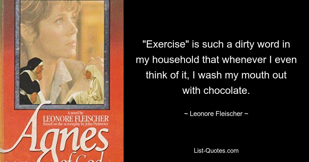 "Exercise" is such a dirty word in my household that whenever I even think of it, I wash my mouth out with chocolate. — © Leonore Fleischer