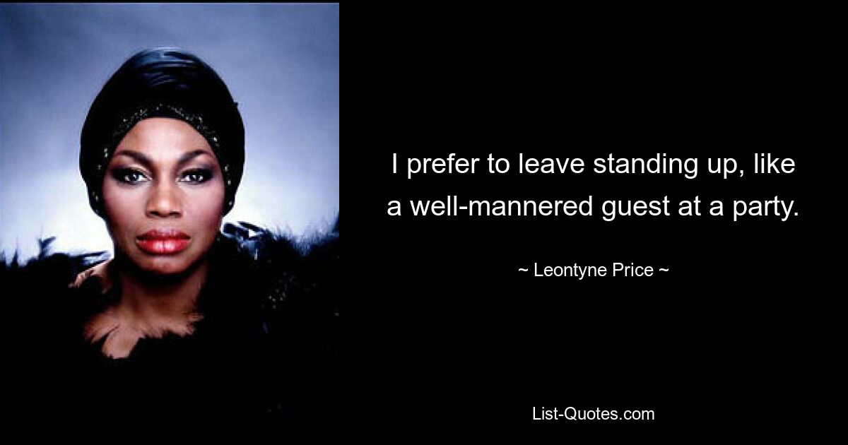 I prefer to leave standing up, like a well-mannered guest at a party. — © Leontyne Price