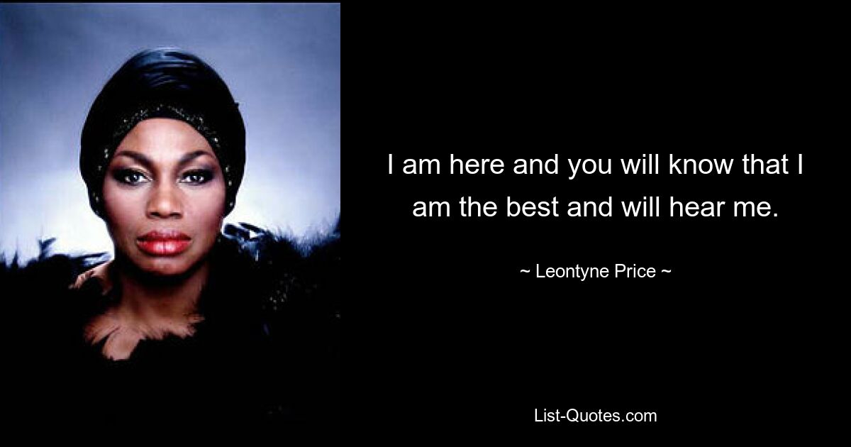 I am here and you will know that I am the best and will hear me. — © Leontyne Price