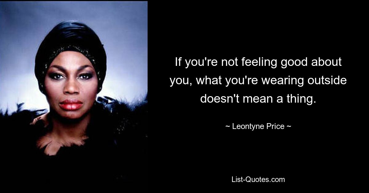 If you're not feeling good about you, what you're wearing outside doesn't mean a thing. — © Leontyne Price