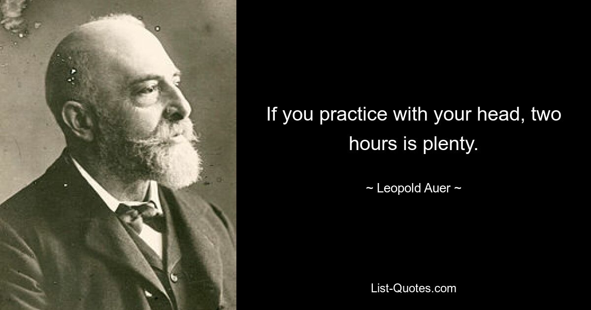 If you practice with your head, two hours is plenty. — © Leopold Auer