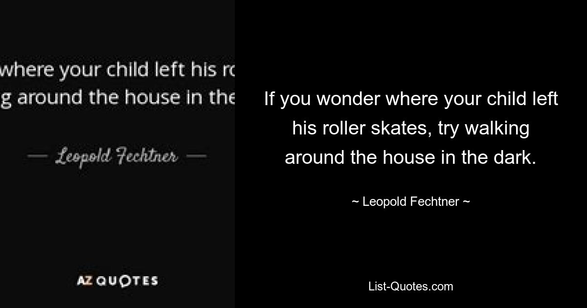 If you wonder where your child left his roller skates, try walking around the house in the dark. — © Leopold Fechtner