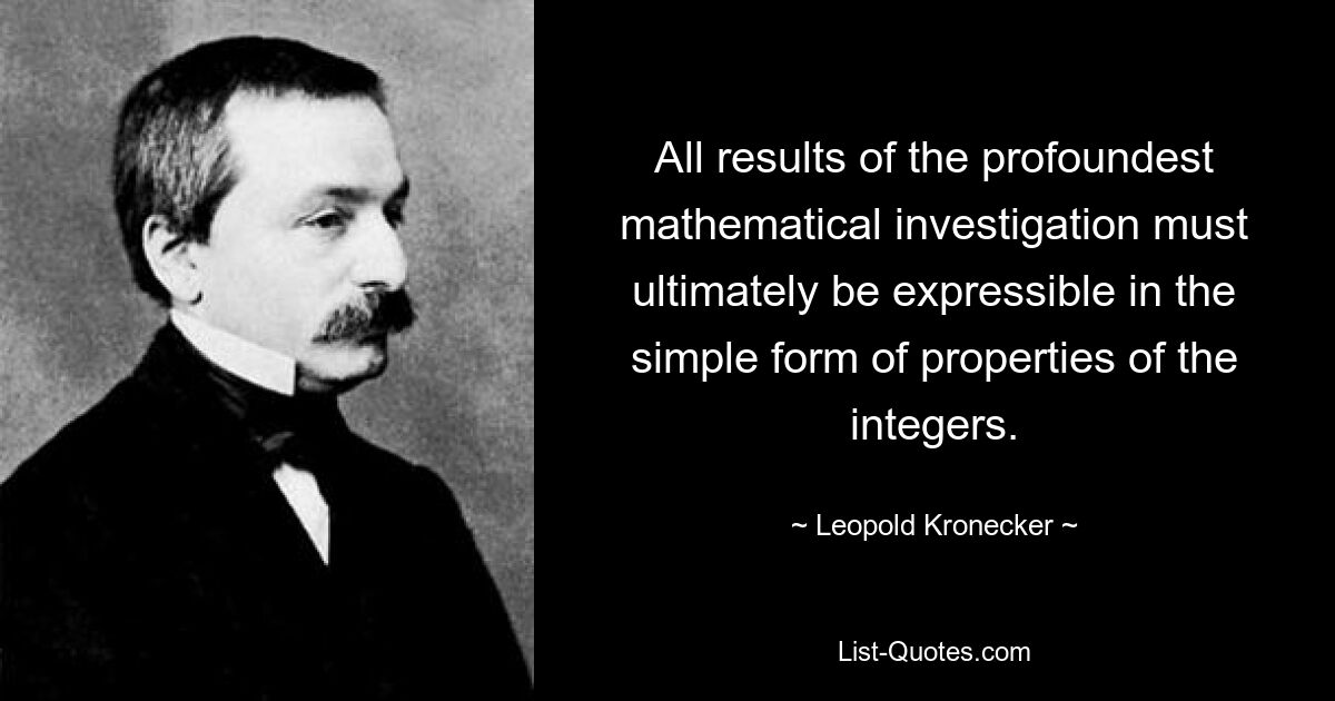 All results of the profoundest mathematical investigation must ultimately be expressible in the simple form of properties of the integers. — © Leopold Kronecker