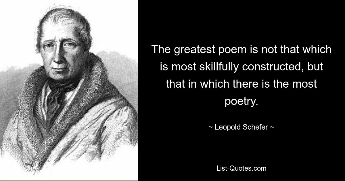 The greatest poem is not that which is most skillfully constructed, but that in which there is the most poetry. — © Leopold Schefer