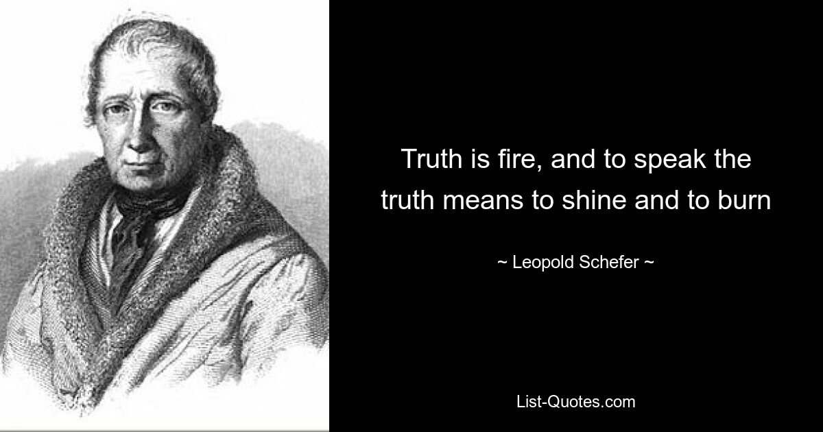 Truth is fire, and to speak the truth means to shine and to burn — © Leopold Schefer