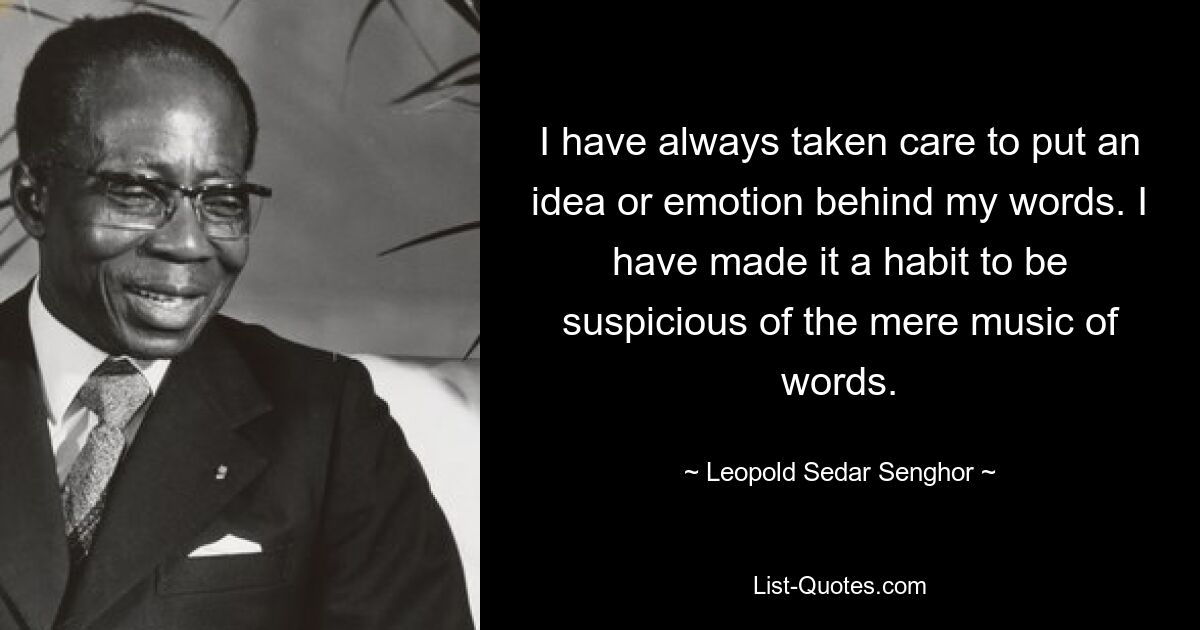 I have always taken care to put an idea or emotion behind my words. I have made it a habit to be suspicious of the mere music of words. — © Leopold Sedar Senghor