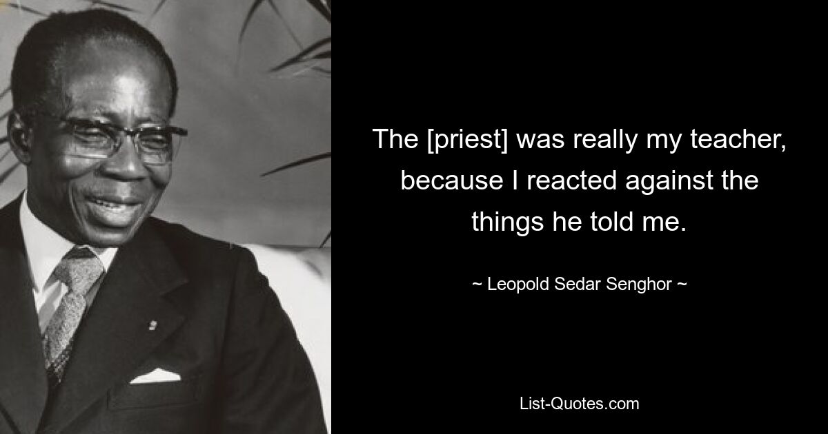 The [priest] was really my teacher, because I reacted against the things he told me. — © Leopold Sedar Senghor