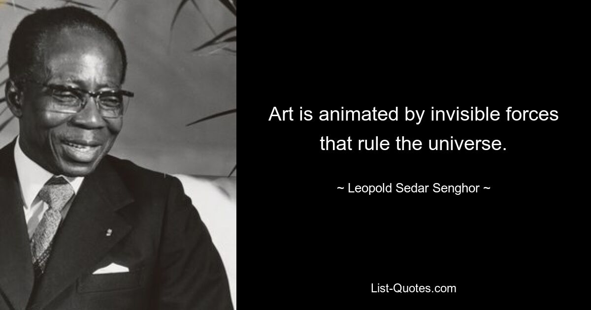 Art is animated by invisible forces that rule the universe. — © Leopold Sedar Senghor