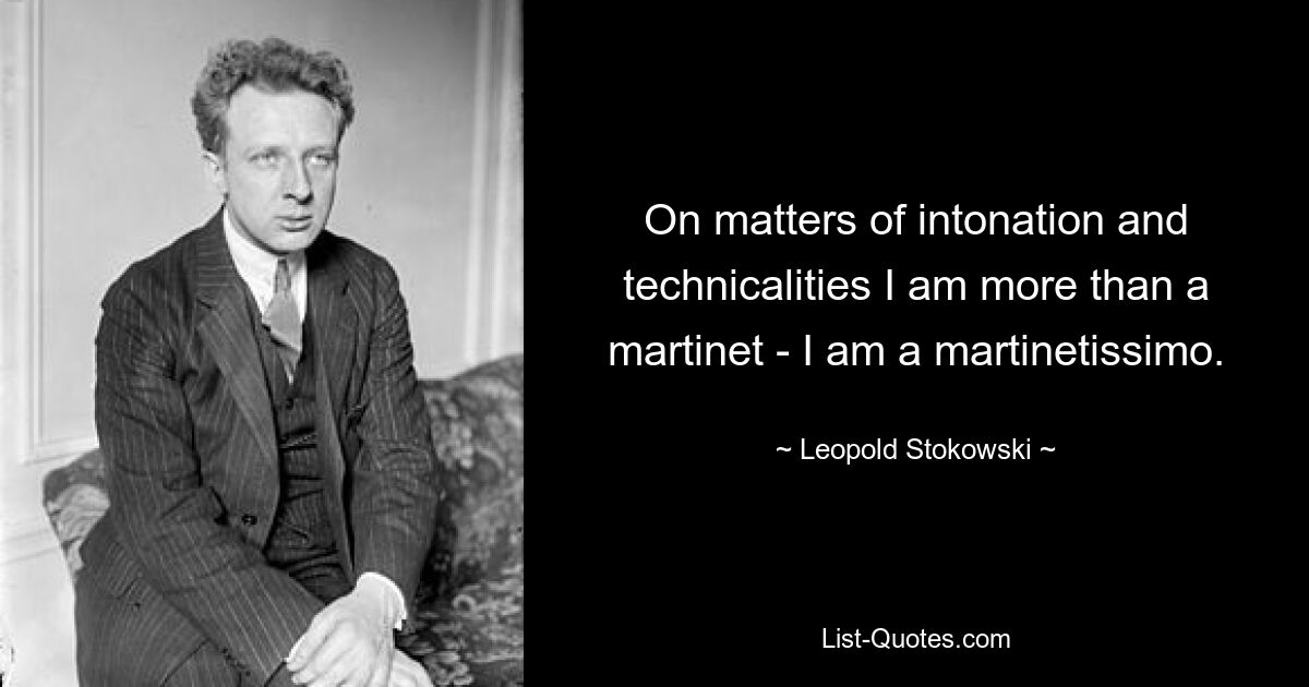 On matters of intonation and technicalities I am more than a martinet - I am a martinetissimo. — © Leopold Stokowski