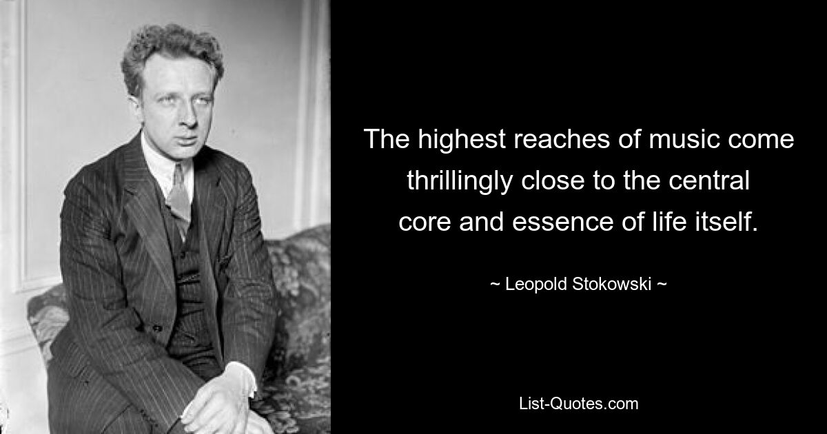 The highest reaches of music come thrillingly close to the central core and essence of life itself. — © Leopold Stokowski