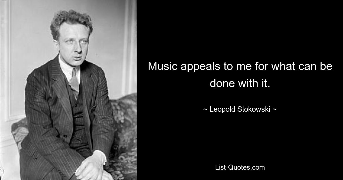 Music appeals to me for what can be done with it. — © Leopold Stokowski