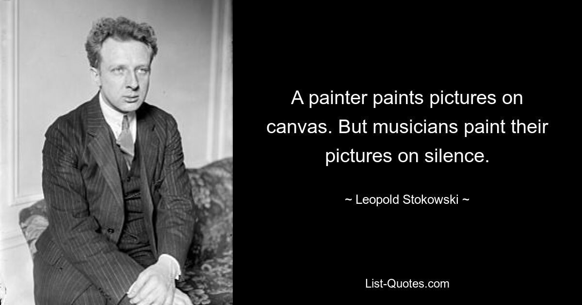 A painter paints pictures on canvas. But musicians paint their pictures on silence. — © Leopold Stokowski