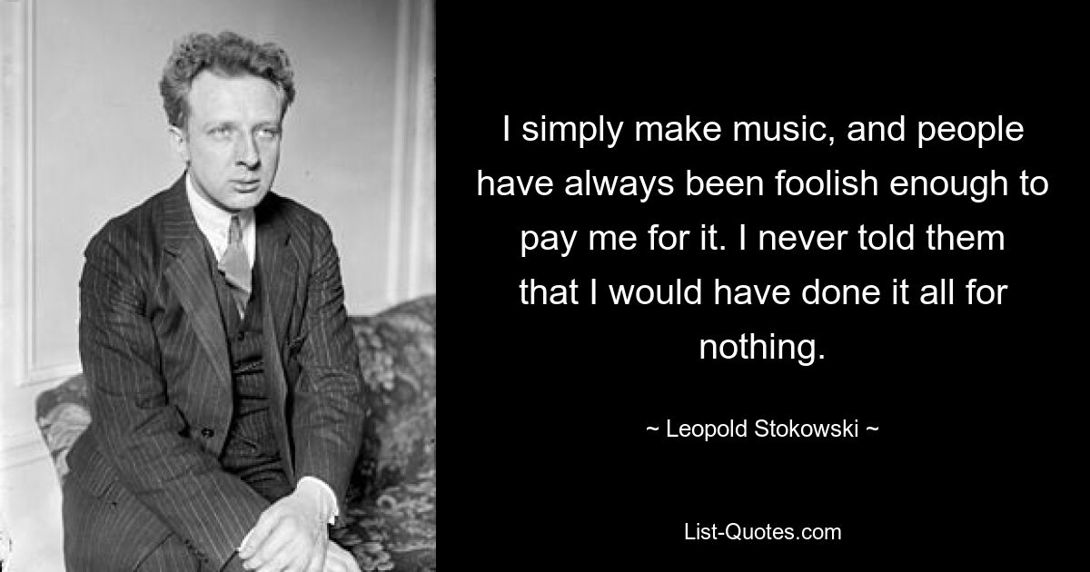 I simply make music, and people have always been foolish enough to pay me for it. I never told them that I would have done it all for nothing. — © Leopold Stokowski