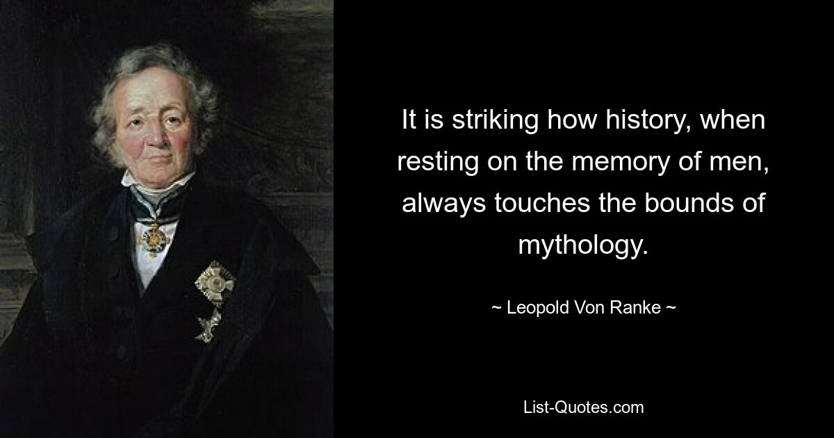 It is striking how history, when resting on the memory of men, always touches the bounds of mythology. — © Leopold Von Ranke