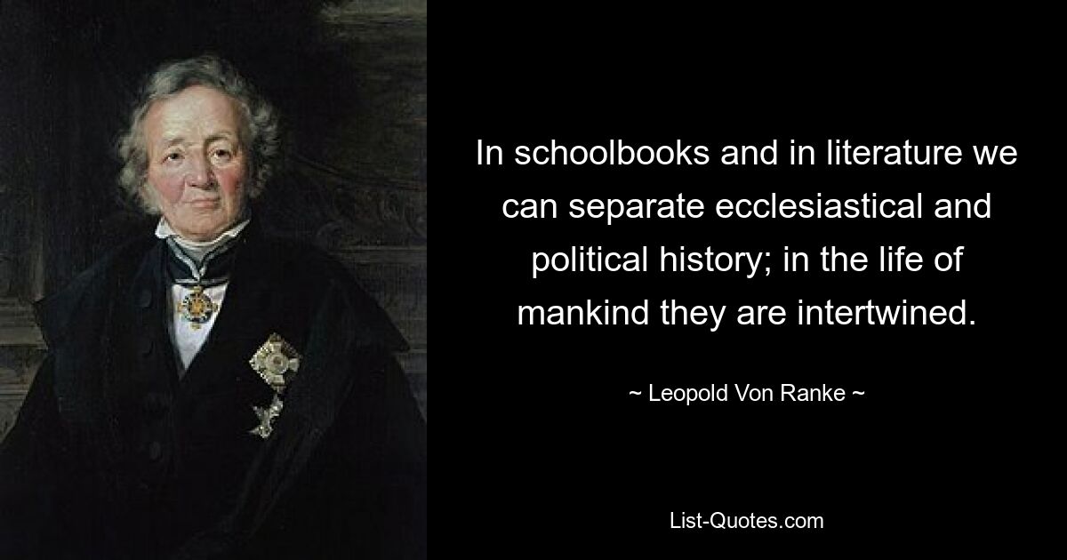 In schoolbooks and in literature we can separate ecclesiastical and political history; in the life of mankind they are intertwined. — © Leopold Von Ranke