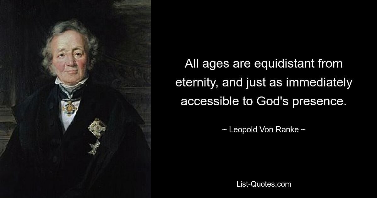 All ages are equidistant from eternity, and just as immediately accessible to God's presence. — © Leopold Von Ranke