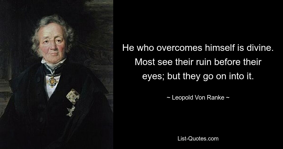 He who overcomes himself is divine. Most see their ruin before their eyes; but they go on into it. — © Leopold Von Ranke