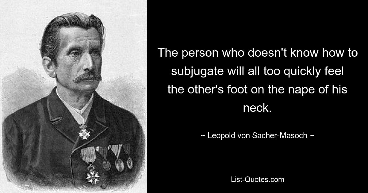 The person who doesn't know how to subjugate will all too quickly feel the other's foot on the nape of his neck. — © Leopold von Sacher-Masoch