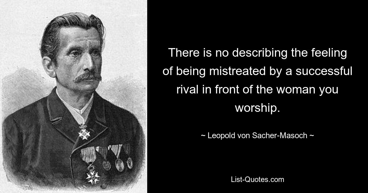 There is no describing the feeling of being mistreated by a successful rival in front of the woman you worship. — © Leopold von Sacher-Masoch