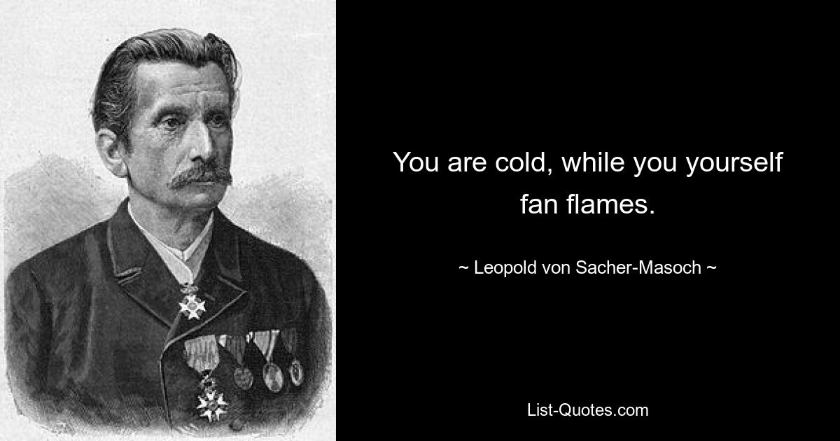 You are cold, while you yourself fan flames. — © Leopold von Sacher-Masoch