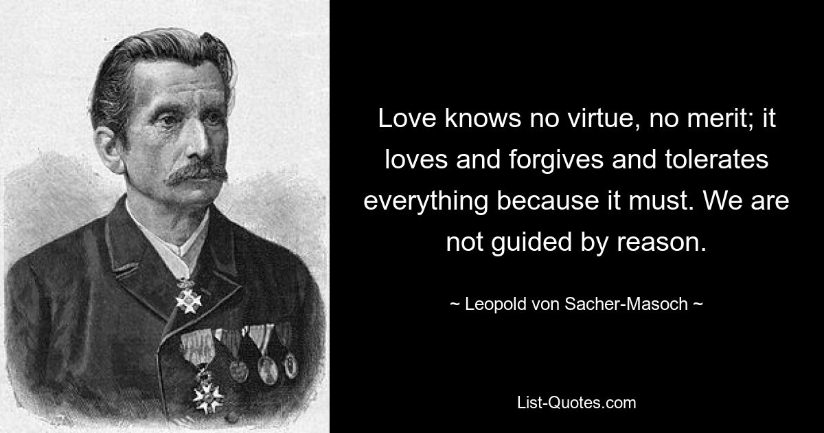 Love knows no virtue, no merit; it loves and forgives and tolerates everything because it must. We are not guided by reason. — © Leopold von Sacher-Masoch