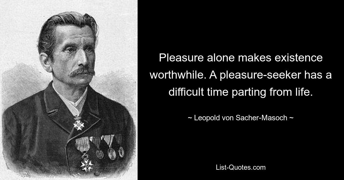 Pleasure alone makes existence worthwhile. A pleasure-seeker has a difficult time parting from life. — © Leopold von Sacher-Masoch