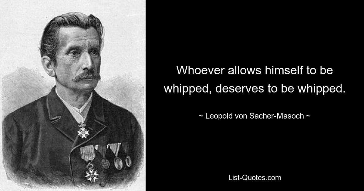 Whoever allows himself to be whipped, deserves to be whipped. — © Leopold von Sacher-Masoch