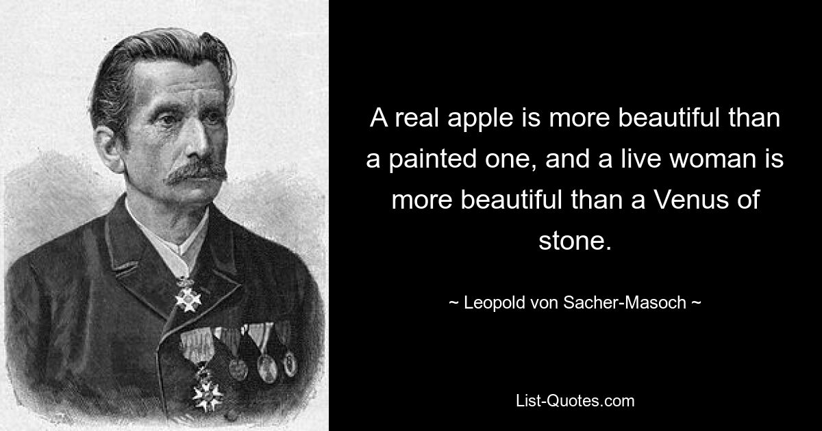 A real apple is more beautiful than a painted one, and a live woman is more beautiful than a Venus of stone. — © Leopold von Sacher-Masoch