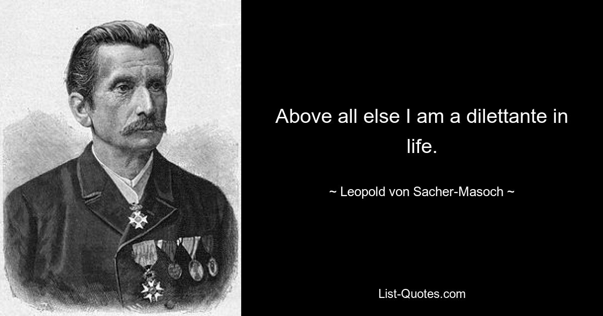 Above all else I am a dilettante in life. — © Leopold von Sacher-Masoch