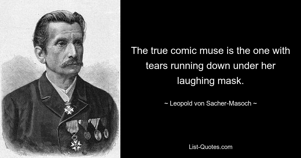 The true comic muse is the one with tears running down under her laughing mask. — © Leopold von Sacher-Masoch