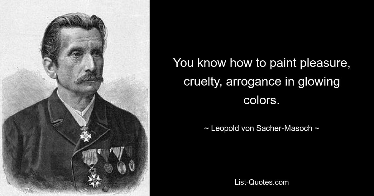 You know how to paint pleasure, cruelty, arrogance in glowing colors. — © Leopold von Sacher-Masoch