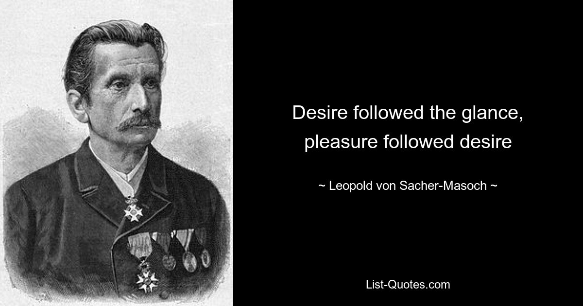 Desire followed the glance, pleasure followed desire — © Leopold von Sacher-Masoch