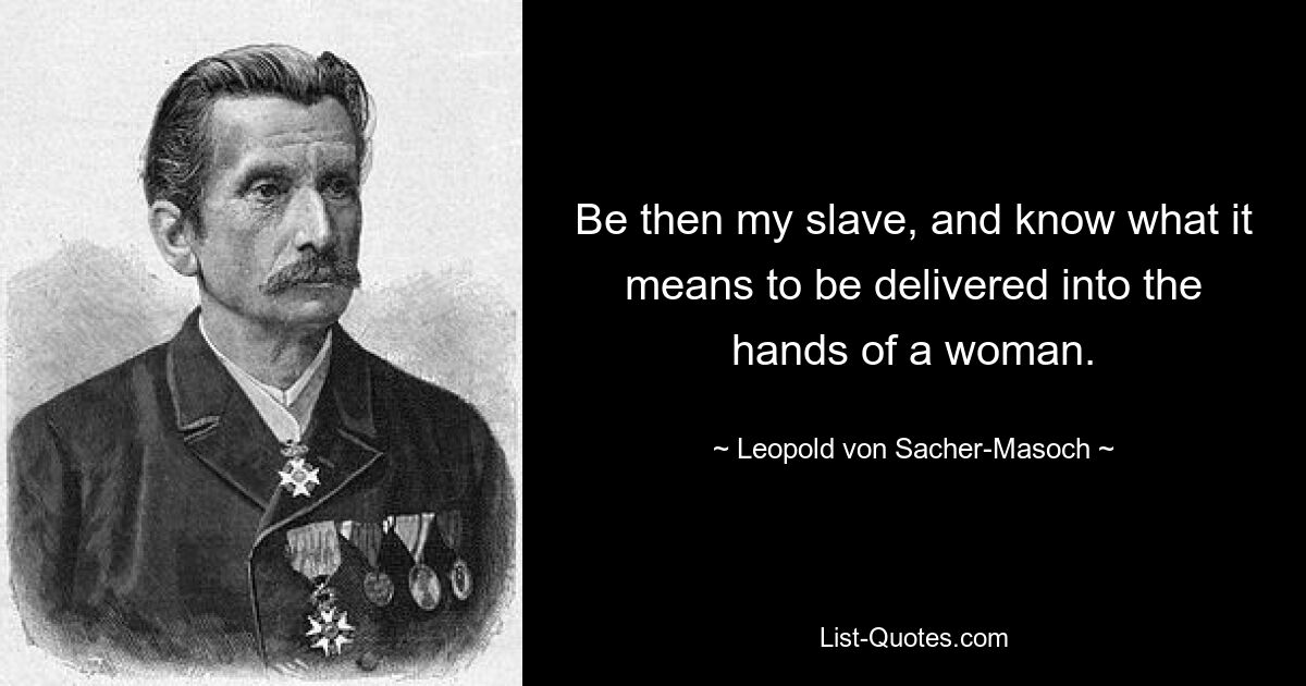 Be then my slave, and know what it means to be delivered into the hands of a woman. — © Leopold von Sacher-Masoch