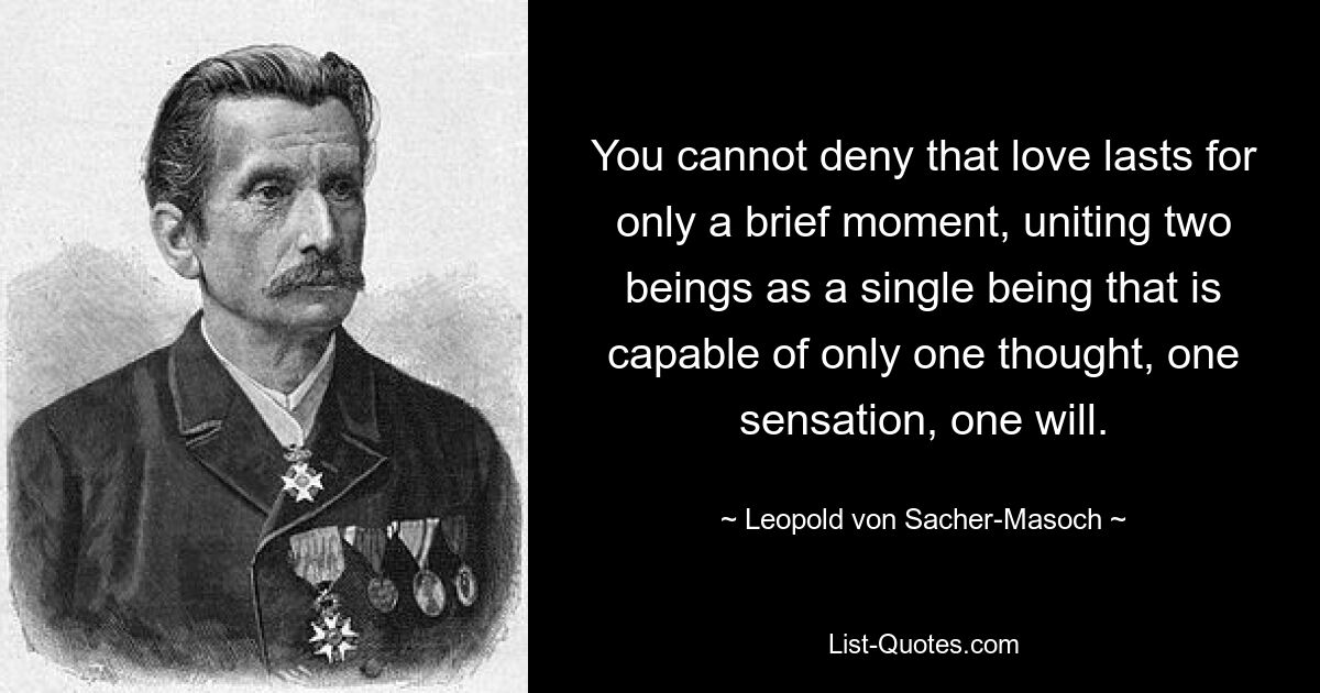 You cannot deny that love lasts for only a brief moment, uniting two beings as a single being that is capable of only one thought, one sensation, one will. — © Leopold von Sacher-Masoch